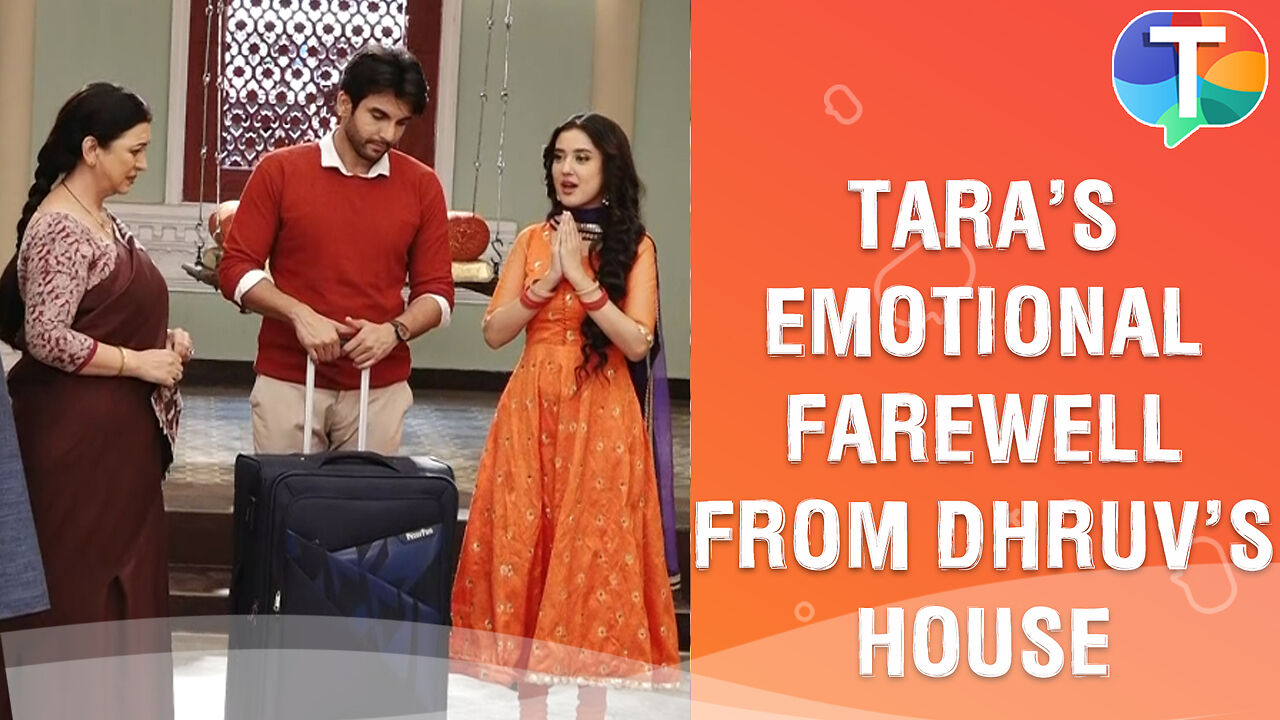 Dhruv Tara update: Tara’s EMOTIONAL goodbye from Dhruv’s house ...